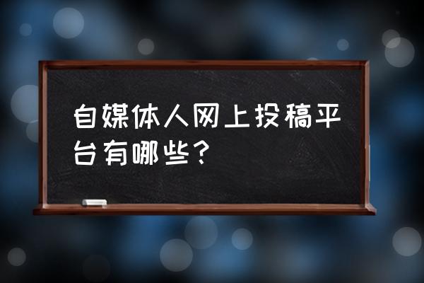 一个月哪些自媒体需要投稿 自媒体人网上投稿平台有哪些？