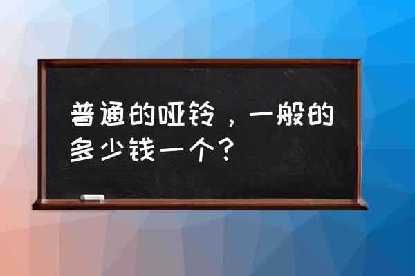 实体店哑铃怎么卖 普通的哑铃，一般的多少钱一个？