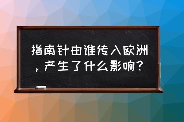 欧洲发明过指南针吗 指南针由谁传入欧洲，产生了什么影响？