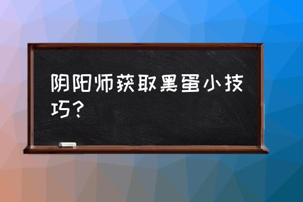 阴阳师12黑蛋要多久 阴阳师获取黑蛋小技巧？