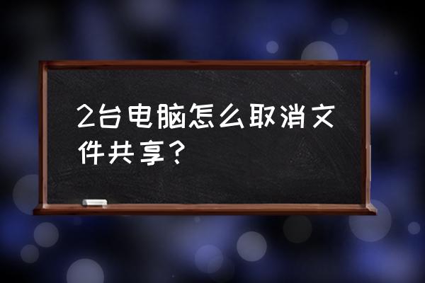 电脑共享如何断开 2台电脑怎么取消文件共享？