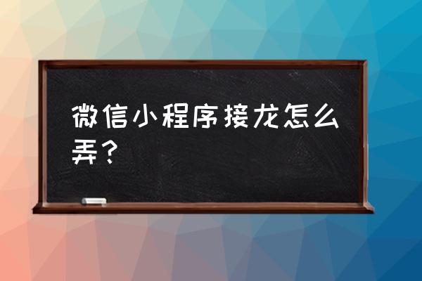 微信里接龙报名怎么接 微信小程序接龙怎么弄？