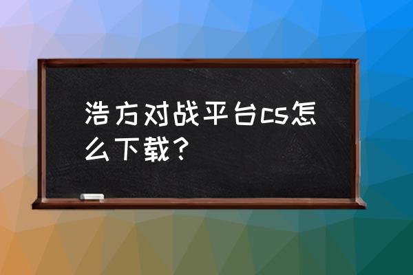 浩方电竞怎么下游戏 浩方对战平台cs怎么下载？