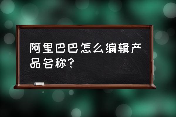 阿里巴巴标题优化在哪 阿里巴巴怎么编辑产品名称？