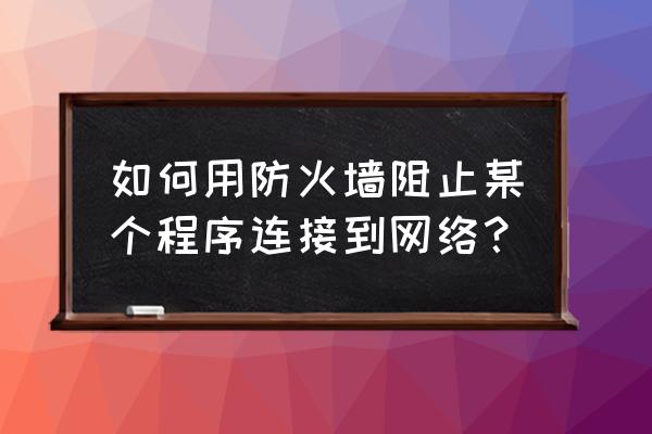 防火墙如何禁止ug联网 如何用防火墙阻止某个程序连接到网络？