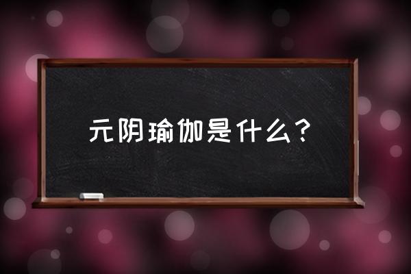 阴瑜伽为什么要拱背 元阴瑜伽是什么？