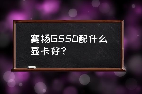 赛扬g550玩cf需要什么显卡 赛扬G550配什么显卡好？