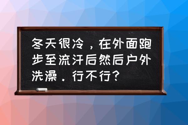 跑步后要多久才能洗澡 冬天很冷，在外面跑步至流汗后然后户外洗澡。行不行？