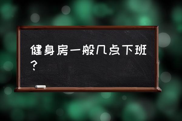 健身房一般几点上班几点下班 健身房一般几点下班？