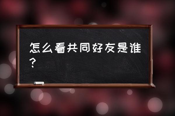 qq怎么能知道共同好友 怎么看共同好友是谁？