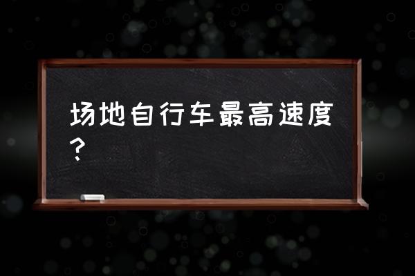 场地自行车比赛速度是多少 场地自行车最高速度？