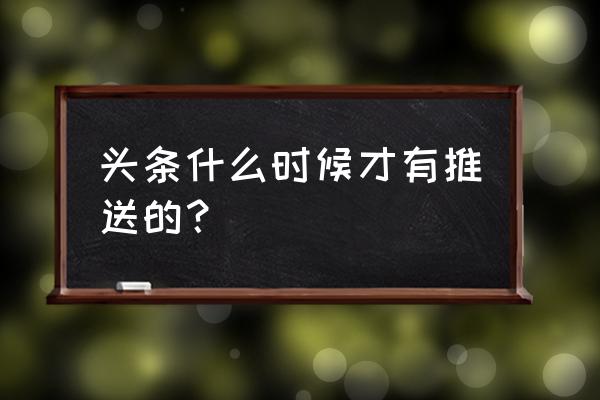 今日头条几时推送有好推荐 头条什么时候才有推送的？