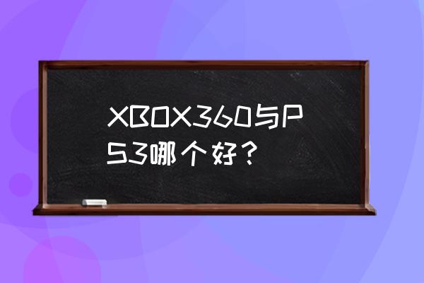 xbox360跟ps3哪个好 XBOX360与PS3哪个好？