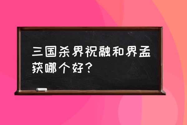 三国杀怎么查看武将界祝融简介 三国杀界祝融和界孟获哪个好？