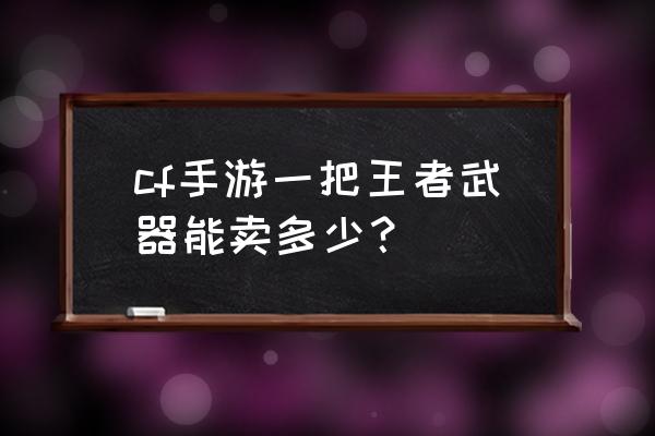 cf破天灵蛇好不好 cf手游一把王者武器能卖多少？