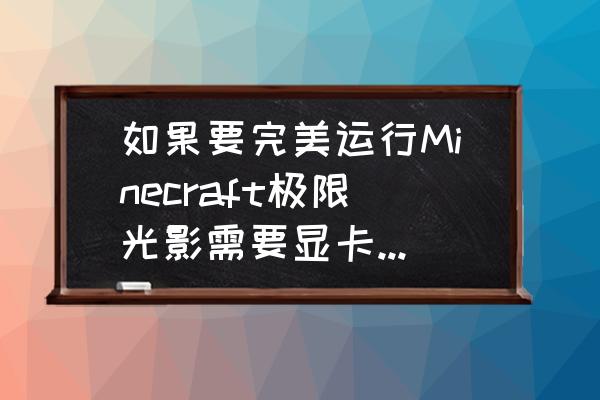 我的世界没显卡可以开光影吗 如果要完美运行Minecraft极限光影需要显卡满足什么条件？