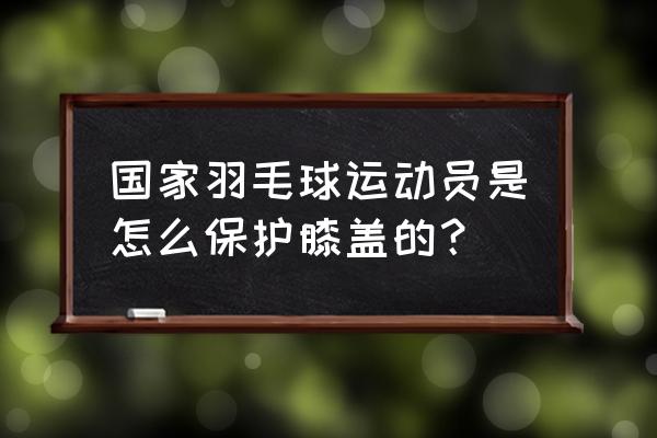 打羽毛球怎么避免伤膝盖疼 国家羽毛球运动员是怎么保护膝盖的？