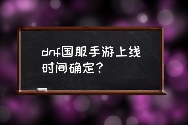 地下城手游多久能出 dnf国服手游上线时间确定？