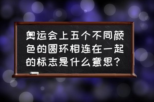 奥运圈有几种颜色 奥运会上五个不同颜色的圆环相连在一起的标志是什么意思？