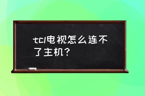 主机连不上电视什么原因 tcl电视怎么连不了主机？