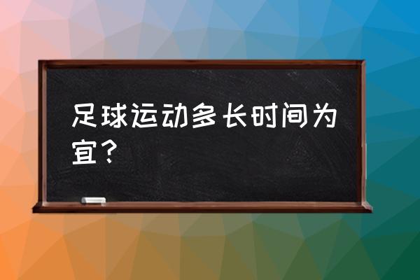 踢球前的热身运动需要多久 足球运动多长时间为宜？