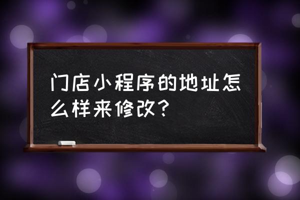 门店小程序的门店信息可以改吗 门店小程序的地址怎么样来修改？