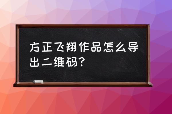 方正飞翔怎么导出到手机上 方正飞翔作品怎么导出二维码？