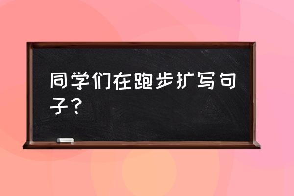 同学们在跑道上跑步写几句话 同学们在跑步扩写句子？