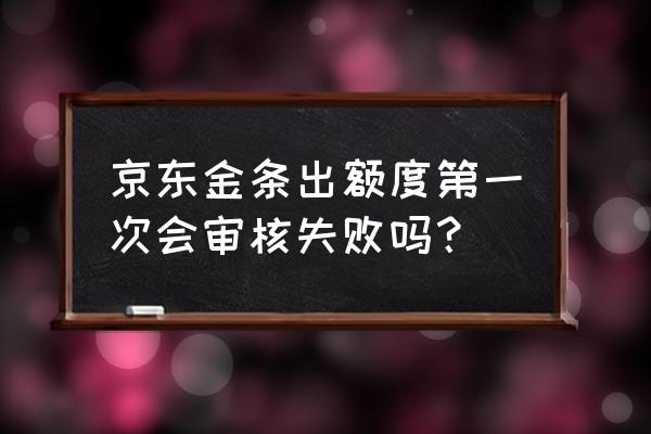 京东金条审核不通过是什么原因 京东金条出额度第一次会审核失败吗？