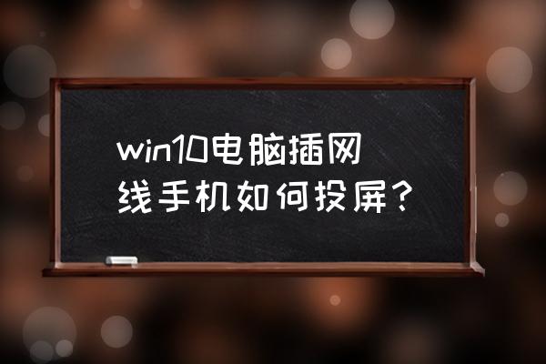 win10怎么手机投屏电脑 win10电脑插网线手机如何投屏？