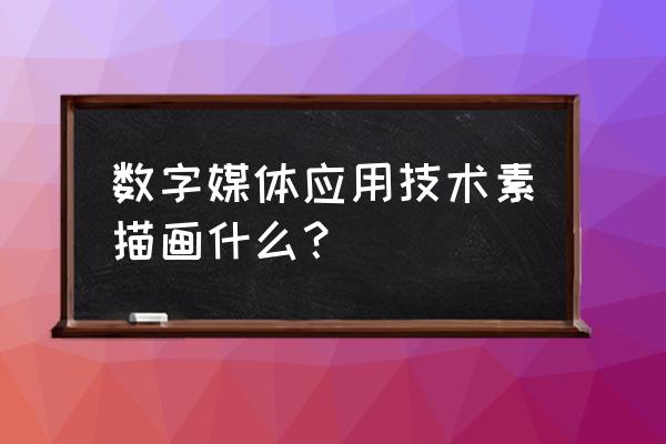 数字媒体艺术画什么的 数字媒体应用技术素描画什么？