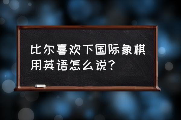 下国际象棋的英语怎么读 比尔喜欢下国际象棋用英语怎么说？