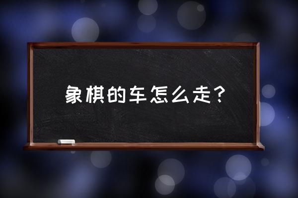 象棋车走几步 象棋的车怎么走？