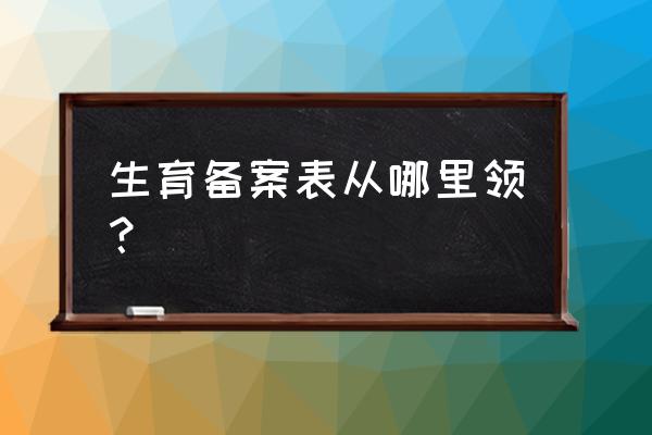 生育备案表在哪能找到 生育备案表从哪里领？