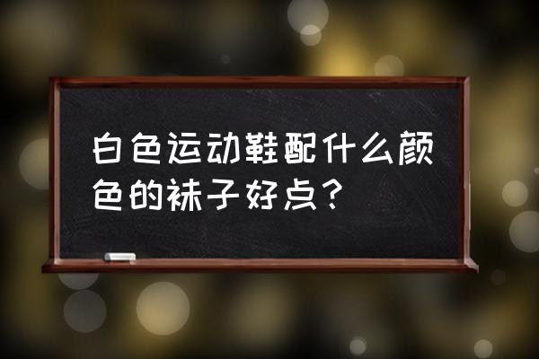 什么色袜子配白篮球鞋 白色运动鞋配什么颜色的袜子好点？