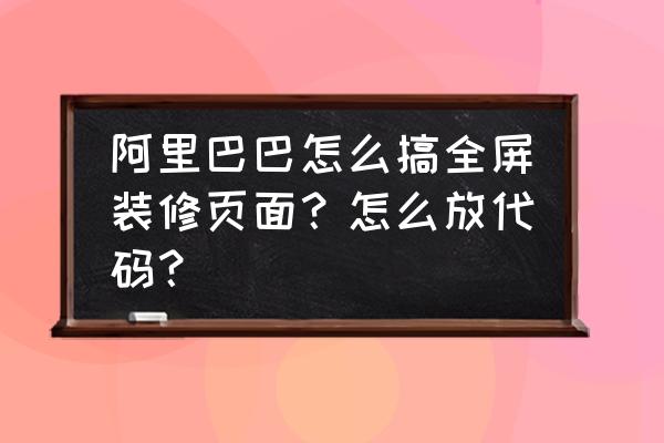 阿里巴巴详情页怎么自定义热区 阿里巴巴怎么搞全屏装修页面？怎么放代码？