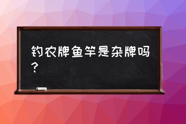 钓农鱼竿是哪个厂家生产的 钓农牌鱼竿是杂牌吗？