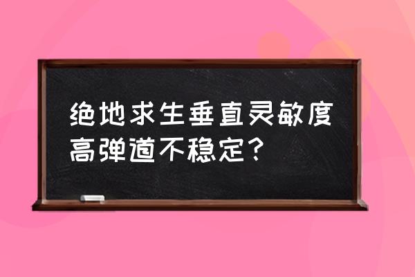 绝地求生垂直高了有什么坏处 绝地求生垂直灵敏度高弹道不稳定？