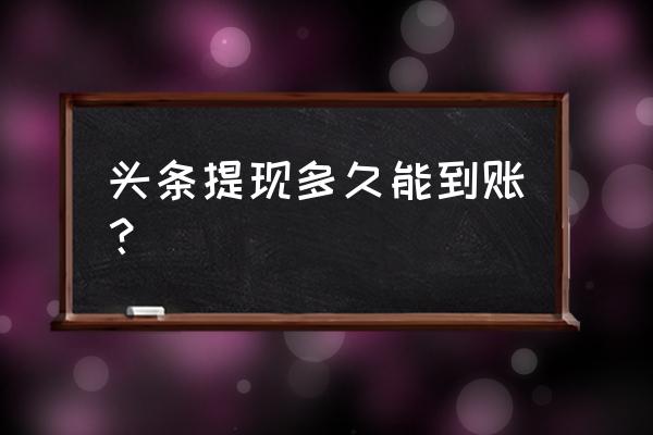 自媒体提现要多长时间 头条提现多久能到账？