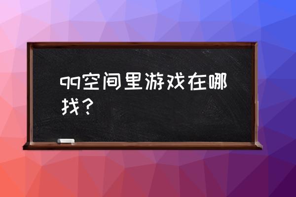 qq里面游戏在哪里 qq空间里游戏在哪找？