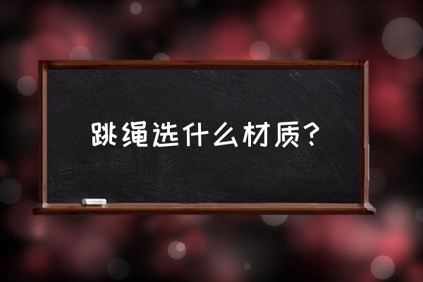 跳绳什么材质好 跳绳选什么材质？