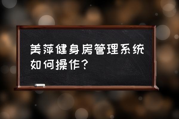 健身房刷卡系统叫什么名字 美萍健身房管理系统如何操作？