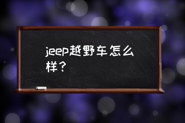 jeep越野性能怎么样 jeep越野车怎么样？