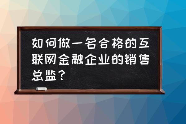 互联网行业销售总监应该怎样做 如何做一名合格的互联网金融企业的销售总监？