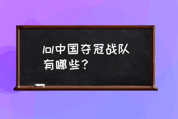 s9lpl中国队伍有哪些 lol中国夺冠战队有哪些？