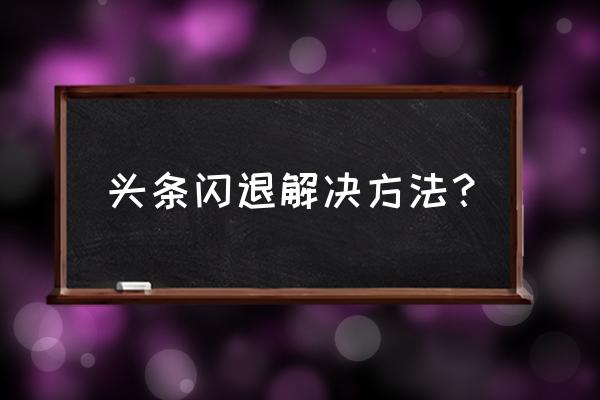 微信登录今日头条闪退怎么办 头条闪退解决方法？