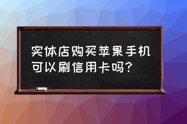 苹果手机可以直接刷信用卡吗 实体店购买苹果手机可以刷信用卡吗？