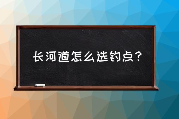 大河里如何选择垂钓点 长河道怎么选钓点？