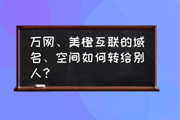 万网域名怎么转移转给别人 万网、美橙互联的域名、空间如何转给别人？