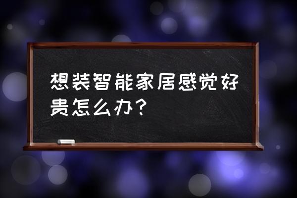 智能家居装修贵吗 想装智能家居感觉好贵怎么办？